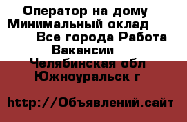 Оператор на дому › Минимальный оклад ­ 40 000 - Все города Работа » Вакансии   . Челябинская обл.,Южноуральск г.